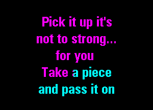 Pick it up it's
not to strong...

for you
Take a piece
and pass it on