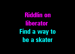 Riddlin on
liberator

Find a way to
be a skater