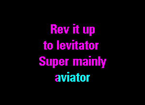 Rev it up
to levitator

Super mainly
aviator