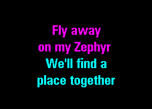 Fly away
on my Zephyr

We'll find a
place together