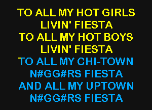 TO ALL MY HOT GIRLS
LIVIN' FIESTA
TO ALL MY HOT BOYS
LIVIN' FIESTA
TO ALL MY CHI-TOWN
NfiGGiiRS FIESTA
AND ALL MY UPTOWN
NfiGGiiRS FIESTA