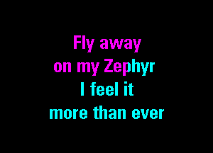 Fly away
on my Zephyr

I feel it
more than ever