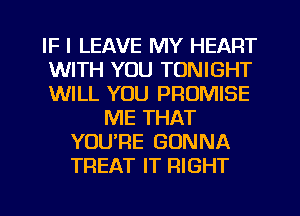 IF I LEAVE MY HEART
WITH YOU TONIGHT
WILL YOU PROMISE
ME THAT
YOURE GONNA
TREAT IT RIGHT