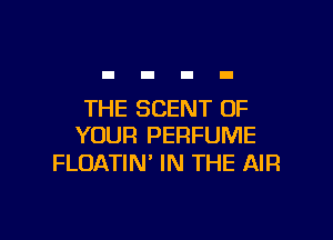 THE SCENT OF

YOUR PERFUME
FLOATIN' IN THE AIR