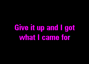 Give it up and I got

what I came for