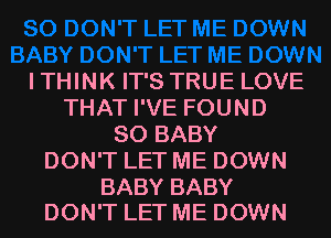 I THINK IT'S TRUE LOVE
THAT I'VE FOUND
SO BABY
DON'T LET ME DOWN

BABY BABY
DON'T LET ME DOWN