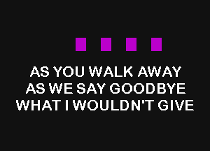 AS YOU WALK AWAY

AS WE SAY GOODBYE
WHAT I WOULDN'T GIVE