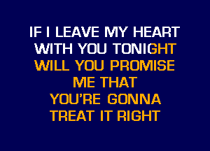 IF I LEAVE MY HEART
WITH YOU TONIGHT
WILL YOU PROMISE
ME THAT
YOURE GONNA
TREAT IT RIGHT