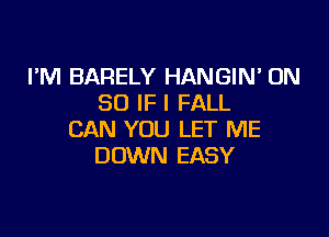 I'M BARELY HANGIN ON
80 IF I FALL

CAN YOU LET ME
DOWN EASY