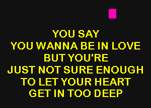 YOU SAY
YOU WANNA BE IN LOVE
BUT YOU'RE
JUST NOT SURE ENOUGH

TO LET YOUR HEART
GET IN T00 DEEP