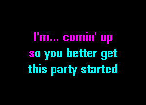 I'm... comin' up

so you better get
this party started