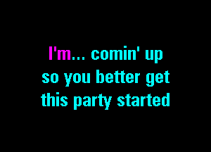 I'm... comin' up

so you better get
this party started