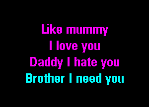 Like mummy
I love you

Daddy I hate you
Brother I need you