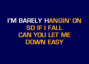 I'M BARELY HANGIN ON
80 IF I FALL

CAN YOU LET ME
DOWN EASY