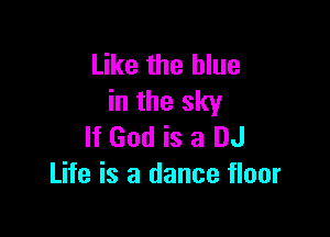 Like the blue
in the sky

If God is a DJ
Life is a dance floor