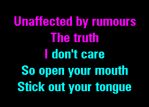 Unaffected by rumours
The truth

I don't care
80 open your mouth
Stick out your tongue