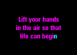 Lift your hands

in the air so that
life can begin