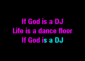 If God is a DJ

Life is a dance floor
If God is a DJ