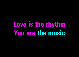 Love is the rhythm

You are the music