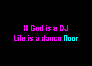 If God is a DJ

Life is a dance floor