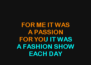 FOR ME IT WAS
A PASSION

FOR YOU IT WAS
A FASHION SHOW
EACH DAY