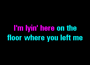 I'm Iyin' here on the

floor where you left me