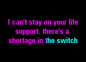 I can't stay on your life

support, there's a
shortage in the switch