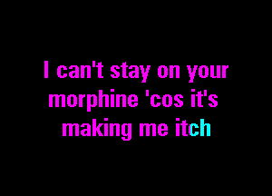 I can't stay on your

morphine 'cos it's
making me itch
