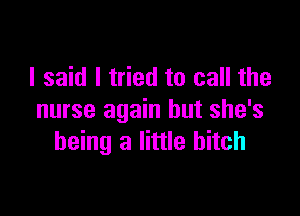 I said I tried to call the

nurse again but she's
being a little bitch