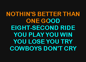 NOTHIN'S BETTER THAN
ONEGOOD
EIGHT-SECOND RIDE
YOU PLAY YOU WIN
YOU LOSEYOU TRY
COWBOYS DON'TCRY