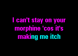 I can't stay on your

morphine 'cos it's
making me itch