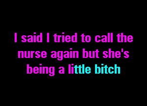 I said I tried to call the

nurse again but she's
being a little bitch