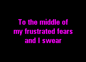 To the middle of

my frustrated fears
and I swear