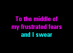 To the middle of

my frustrated fears
and I swear