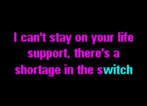I can't stay on your life

support, there's a
shortage in the switch