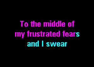 To the middle of

my frustrated fears
and I swear