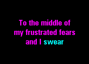 To the middle of

my frustrated fears
and I swear