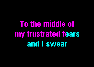 To the middle of

my frustrated fears
and I swear
