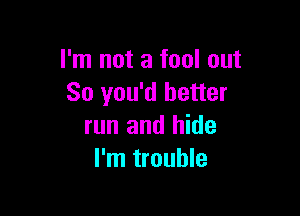 I'm not a fool out
So you'd better

run and hide
I'm trouble