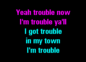 Yeah trouble now
I'm trouble ya'll

I got trouble
in my town
I'm trouble