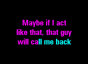 Maybe if I act

like that. that guy
will call me back