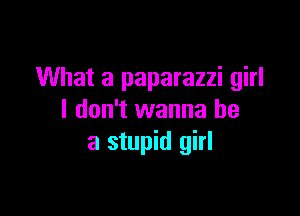 What a paparazzi girl

I don't wanna be
a stupid girl