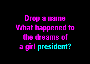Drop a name
What happened to

the dreams of
a girl president?