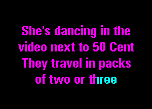 She's dancing in the
video next to 50 Cent

They travel in packs
of two or three