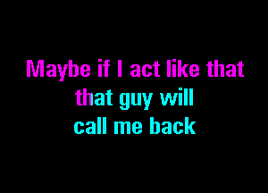 Maybe if I act like that

that guy will
call me back