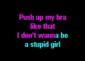 Push up my bra
like that

I don't wanna be
a stupid girl