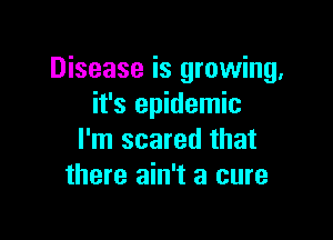 Disease is growing,
it's epidemic

I'm scared that
there ain't a cure