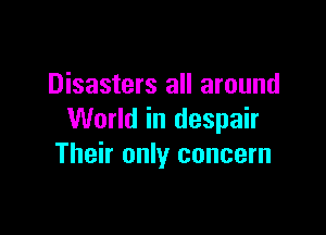 Disasters all around

World in despair
Their only concern