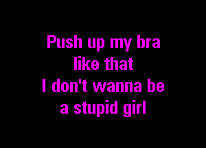 Push up my bra
like that

I don't wanna be
a stupid girl