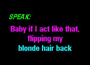 SPquC'
Baby if I act like that,

flipping my
blonde hair back